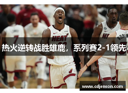 热火逆转战胜雄鹿，系列赛2-1领先